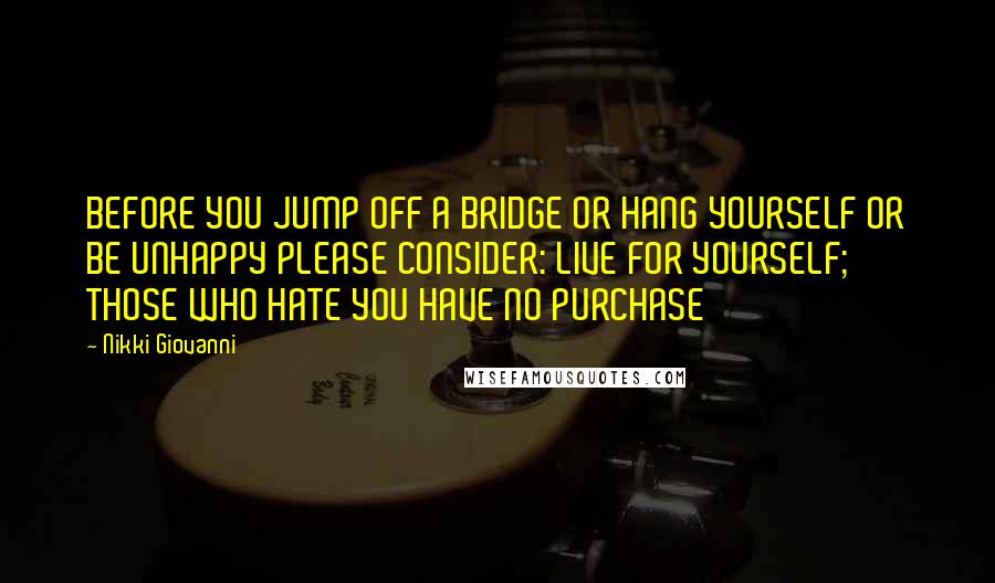 Nikki Giovanni Quotes: BEFORE YOU JUMP OFF A BRIDGE OR HANG YOURSELF OR BE UNHAPPY PLEASE CONSIDER: LIVE FOR YOURSELF; THOSE WHO HATE YOU HAVE NO PURCHASE