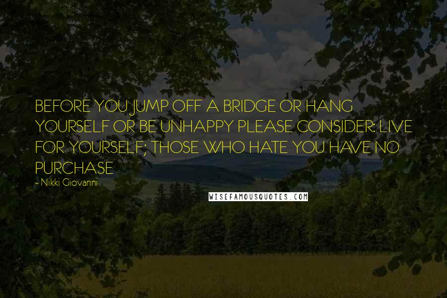 Nikki Giovanni Quotes: BEFORE YOU JUMP OFF A BRIDGE OR HANG YOURSELF OR BE UNHAPPY PLEASE CONSIDER: LIVE FOR YOURSELF; THOSE WHO HATE YOU HAVE NO PURCHASE