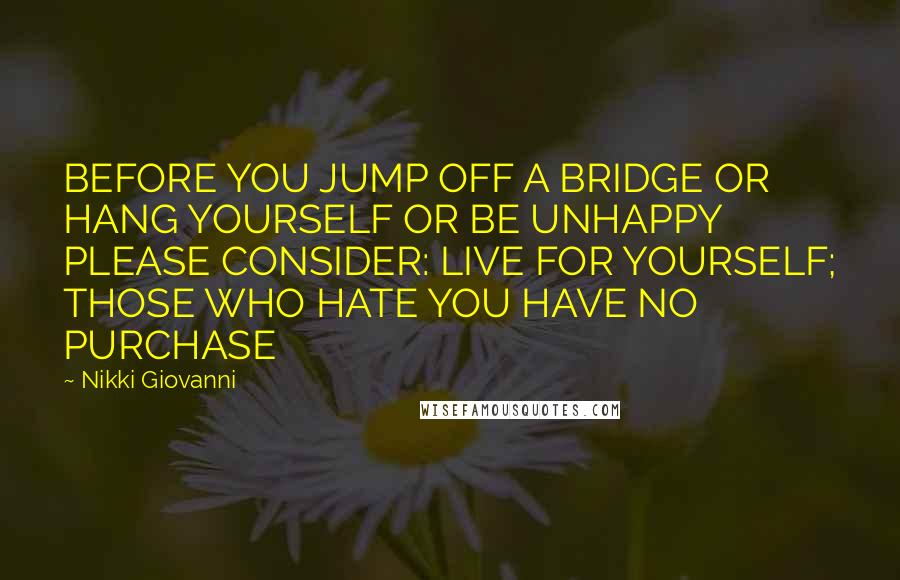 Nikki Giovanni Quotes: BEFORE YOU JUMP OFF A BRIDGE OR HANG YOURSELF OR BE UNHAPPY PLEASE CONSIDER: LIVE FOR YOURSELF; THOSE WHO HATE YOU HAVE NO PURCHASE