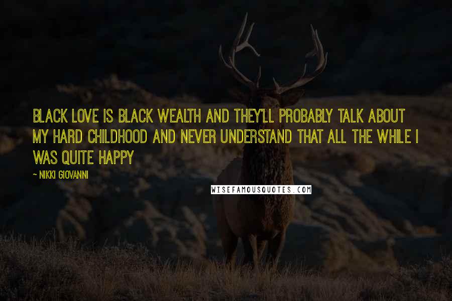 Nikki Giovanni Quotes: Black love is Black wealth and they'll probably talk about my hard childhood and never understand that all the while I was quite happy