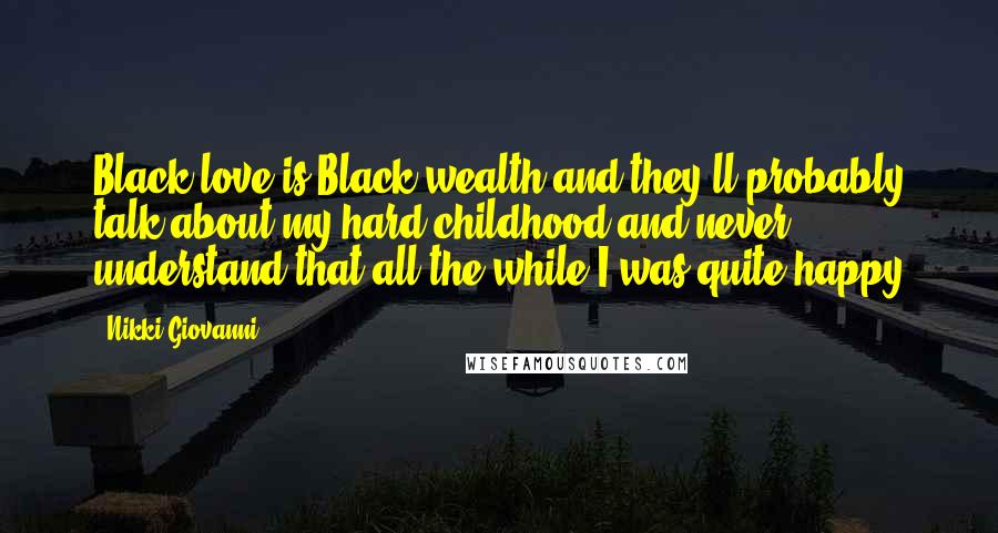 Nikki Giovanni Quotes: Black love is Black wealth and they'll probably talk about my hard childhood and never understand that all the while I was quite happy