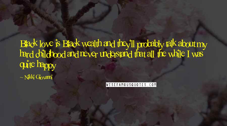 Nikki Giovanni Quotes: Black love is Black wealth and they'll probably talk about my hard childhood and never understand that all the while I was quite happy