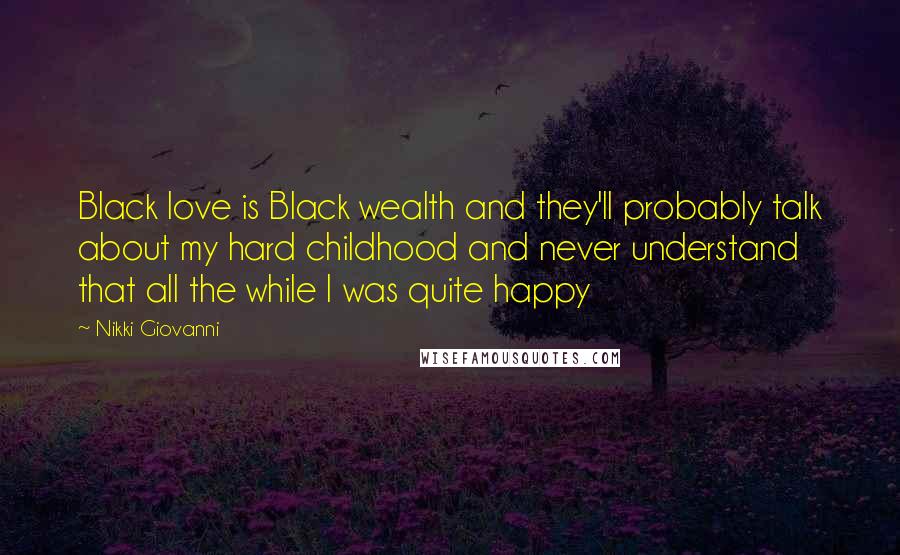 Nikki Giovanni Quotes: Black love is Black wealth and they'll probably talk about my hard childhood and never understand that all the while I was quite happy