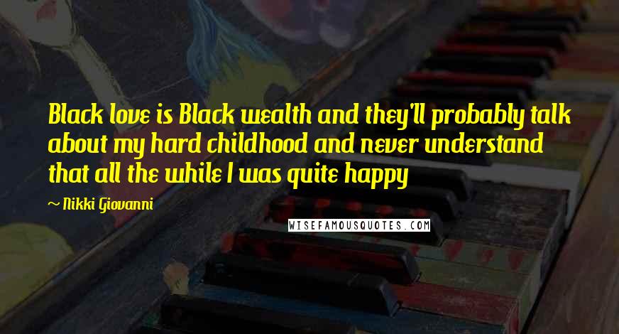 Nikki Giovanni Quotes: Black love is Black wealth and they'll probably talk about my hard childhood and never understand that all the while I was quite happy