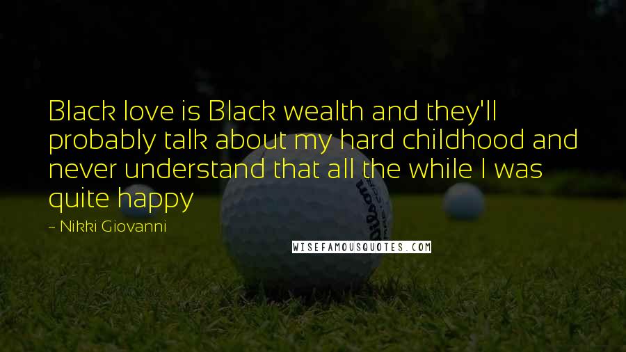 Nikki Giovanni Quotes: Black love is Black wealth and they'll probably talk about my hard childhood and never understand that all the while I was quite happy