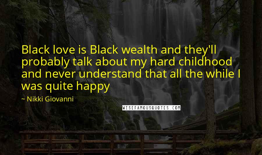 Nikki Giovanni Quotes: Black love is Black wealth and they'll probably talk about my hard childhood and never understand that all the while I was quite happy