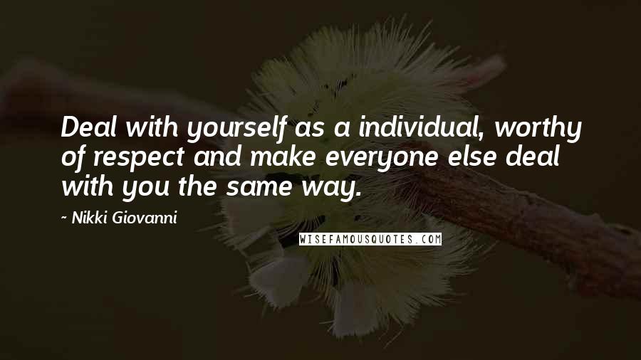 Nikki Giovanni Quotes: Deal with yourself as a individual, worthy of respect and make everyone else deal with you the same way.