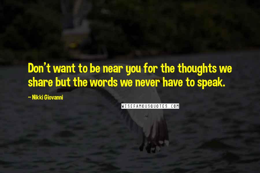 Nikki Giovanni Quotes: Don't want to be near you for the thoughts we share but the words we never have to speak.