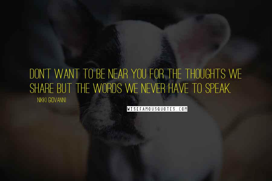 Nikki Giovanni Quotes: Don't want to be near you for the thoughts we share but the words we never have to speak.