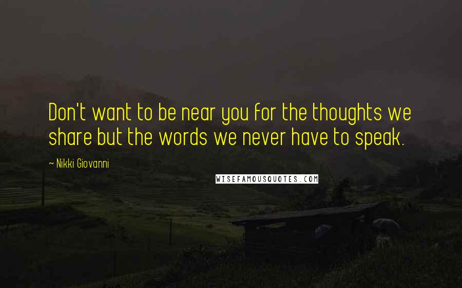 Nikki Giovanni Quotes: Don't want to be near you for the thoughts we share but the words we never have to speak.