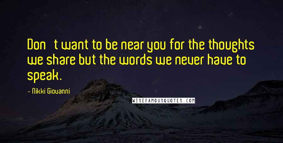 Nikki Giovanni Quotes: Don't want to be near you for the thoughts we share but the words we never have to speak.