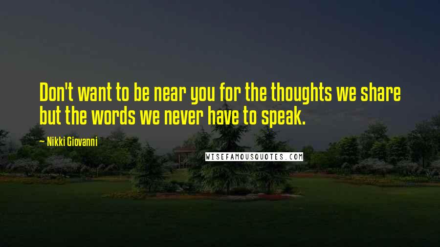 Nikki Giovanni Quotes: Don't want to be near you for the thoughts we share but the words we never have to speak.