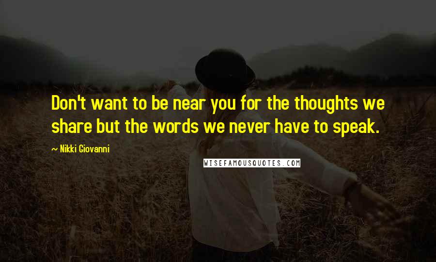 Nikki Giovanni Quotes: Don't want to be near you for the thoughts we share but the words we never have to speak.