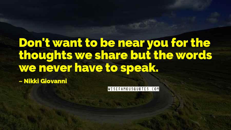 Nikki Giovanni Quotes: Don't want to be near you for the thoughts we share but the words we never have to speak.