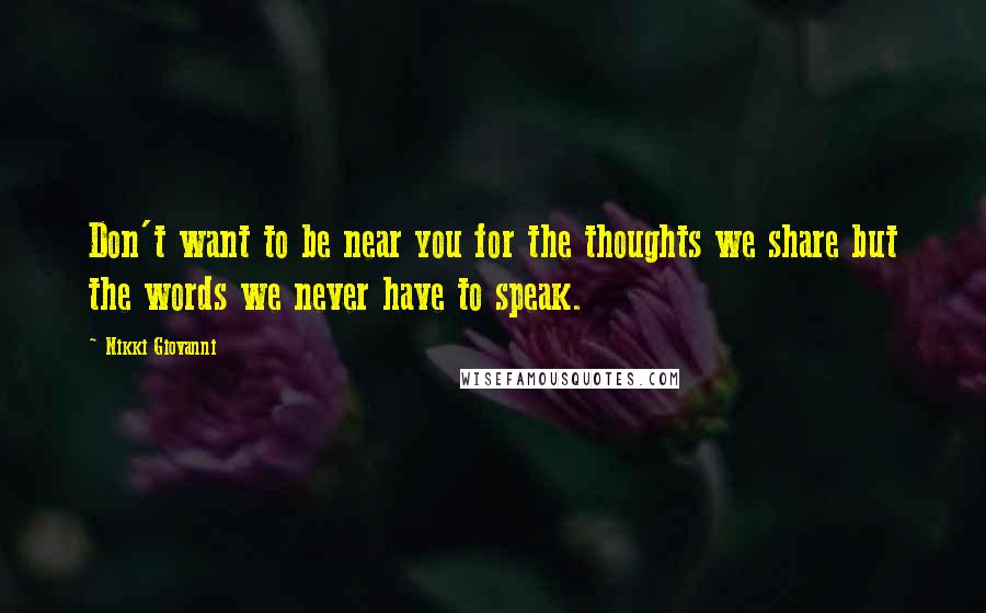 Nikki Giovanni Quotes: Don't want to be near you for the thoughts we share but the words we never have to speak.