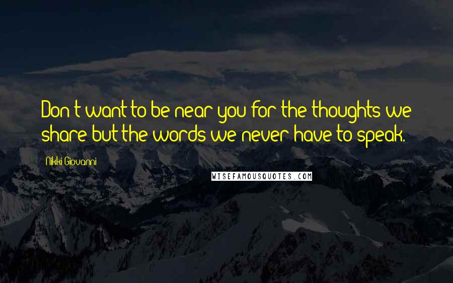 Nikki Giovanni Quotes: Don't want to be near you for the thoughts we share but the words we never have to speak.