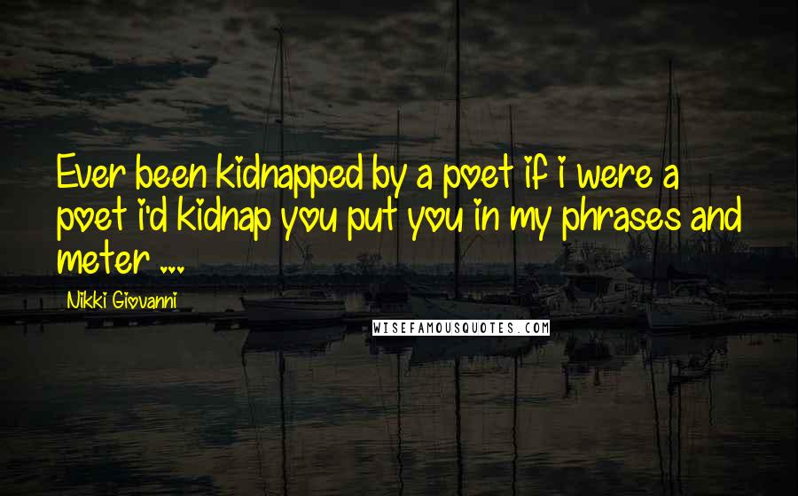 Nikki Giovanni Quotes: Ever been kidnapped by a poet if i were a poet i'd kidnap you put you in my phrases and meter ...