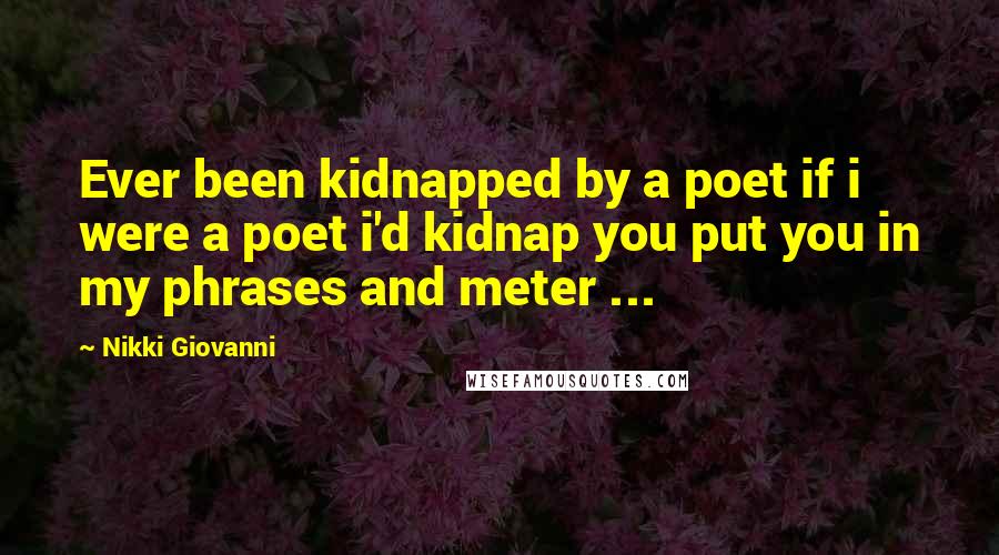 Nikki Giovanni Quotes: Ever been kidnapped by a poet if i were a poet i'd kidnap you put you in my phrases and meter ...