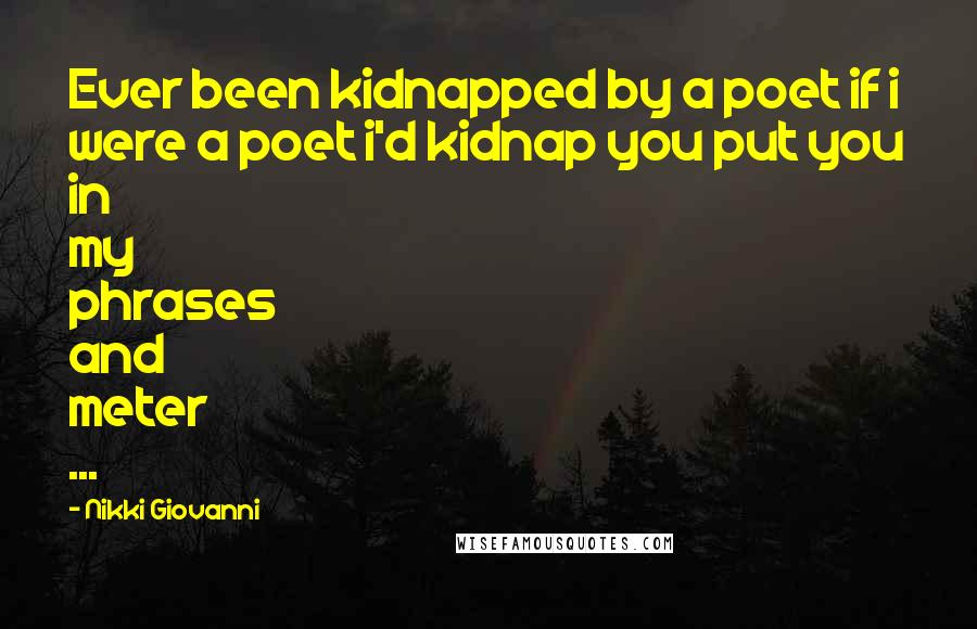 Nikki Giovanni Quotes: Ever been kidnapped by a poet if i were a poet i'd kidnap you put you in my phrases and meter ...