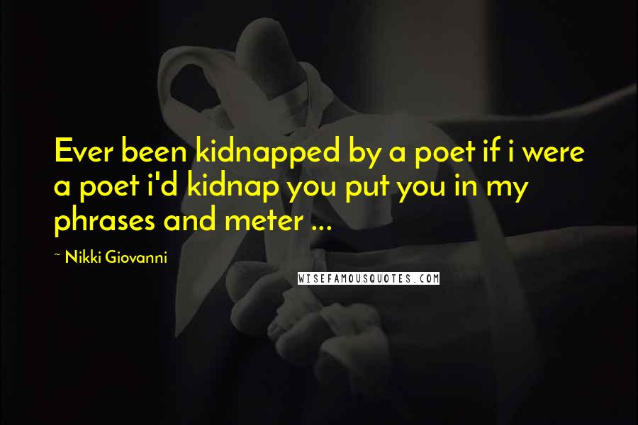 Nikki Giovanni Quotes: Ever been kidnapped by a poet if i were a poet i'd kidnap you put you in my phrases and meter ...