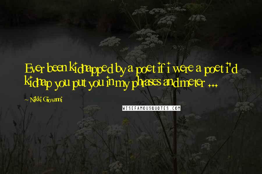 Nikki Giovanni Quotes: Ever been kidnapped by a poet if i were a poet i'd kidnap you put you in my phrases and meter ...