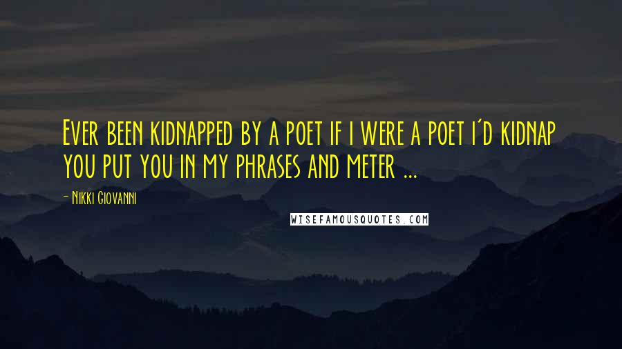 Nikki Giovanni Quotes: Ever been kidnapped by a poet if i were a poet i'd kidnap you put you in my phrases and meter ...