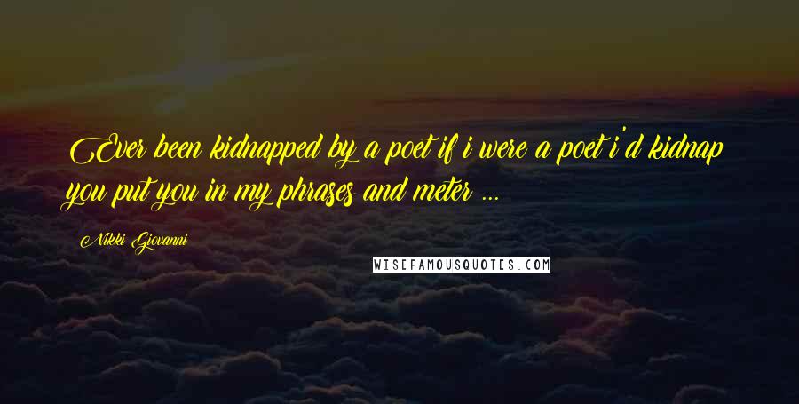 Nikki Giovanni Quotes: Ever been kidnapped by a poet if i were a poet i'd kidnap you put you in my phrases and meter ...