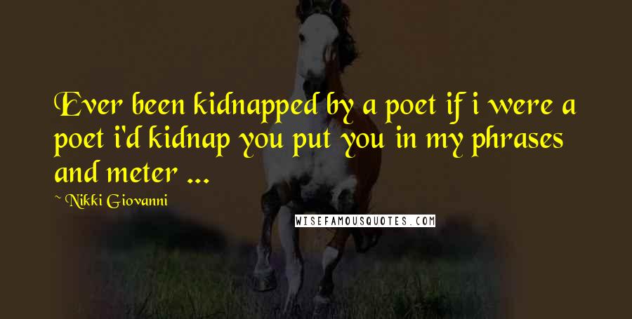 Nikki Giovanni Quotes: Ever been kidnapped by a poet if i were a poet i'd kidnap you put you in my phrases and meter ...