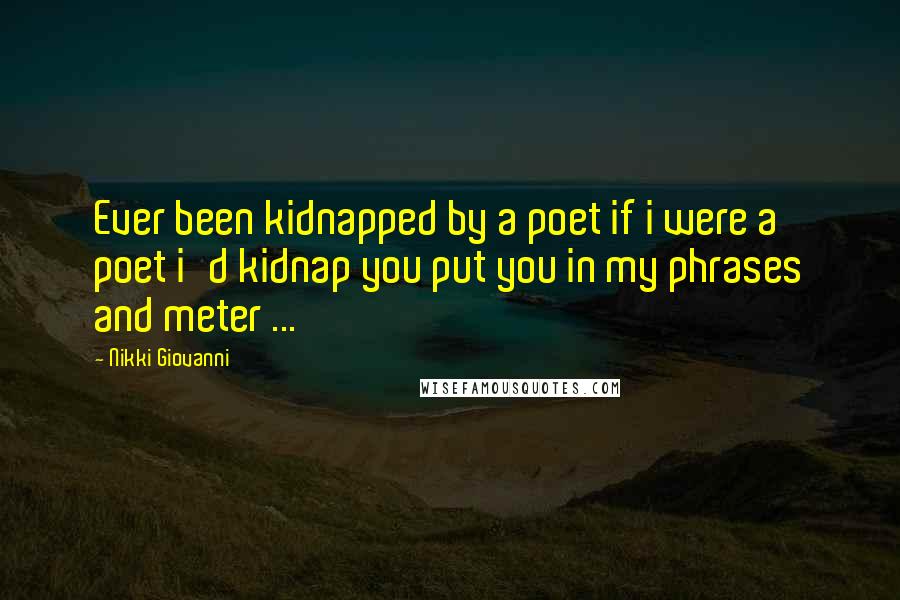 Nikki Giovanni Quotes: Ever been kidnapped by a poet if i were a poet i'd kidnap you put you in my phrases and meter ...