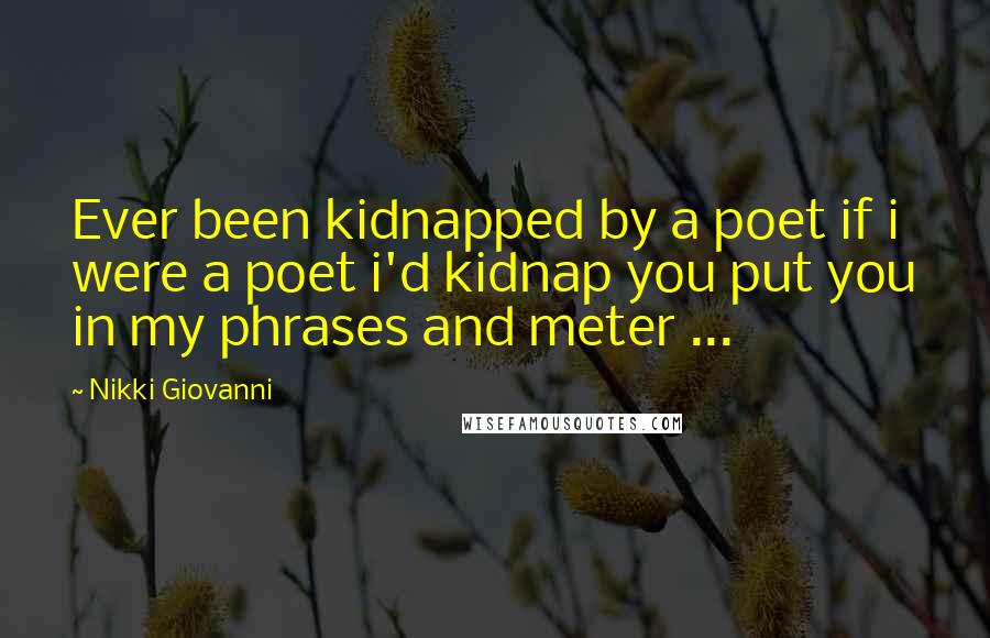 Nikki Giovanni Quotes: Ever been kidnapped by a poet if i were a poet i'd kidnap you put you in my phrases and meter ...