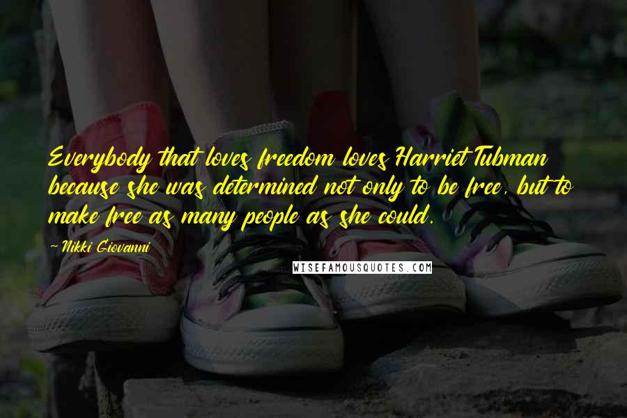 Nikki Giovanni Quotes: Everybody that loves freedom loves Harriet Tubman because she was determined not only to be free, but to make free as many people as she could.