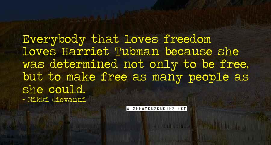 Nikki Giovanni Quotes: Everybody that loves freedom loves Harriet Tubman because she was determined not only to be free, but to make free as many people as she could.