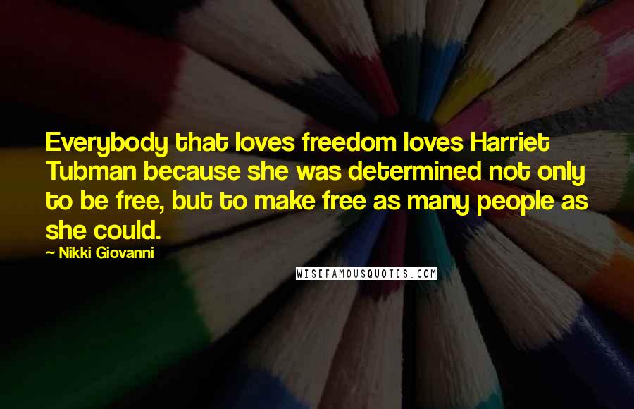 Nikki Giovanni Quotes: Everybody that loves freedom loves Harriet Tubman because she was determined not only to be free, but to make free as many people as she could.