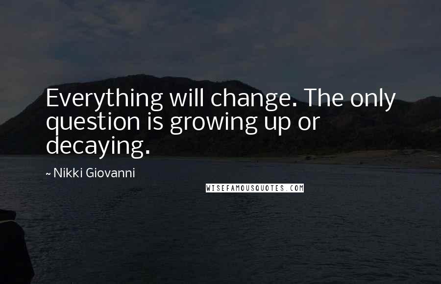 Nikki Giovanni Quotes: Everything will change. The only question is growing up or decaying.