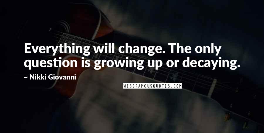 Nikki Giovanni Quotes: Everything will change. The only question is growing up or decaying.