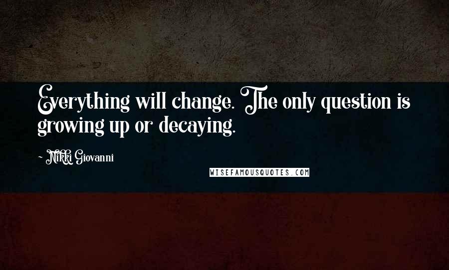 Nikki Giovanni Quotes: Everything will change. The only question is growing up or decaying.