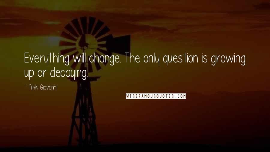 Nikki Giovanni Quotes: Everything will change. The only question is growing up or decaying.