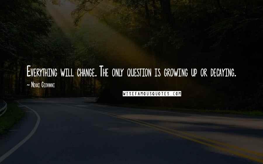 Nikki Giovanni Quotes: Everything will change. The only question is growing up or decaying.