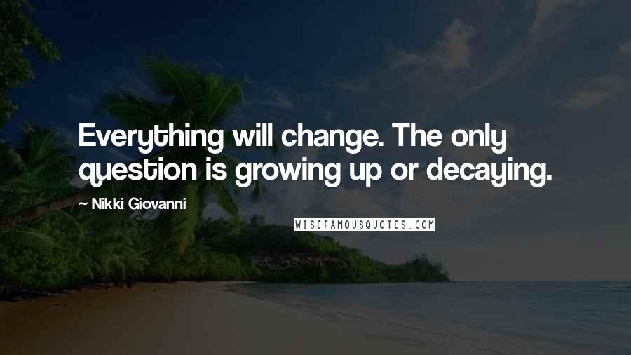 Nikki Giovanni Quotes: Everything will change. The only question is growing up or decaying.
