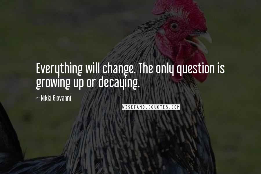 Nikki Giovanni Quotes: Everything will change. The only question is growing up or decaying.