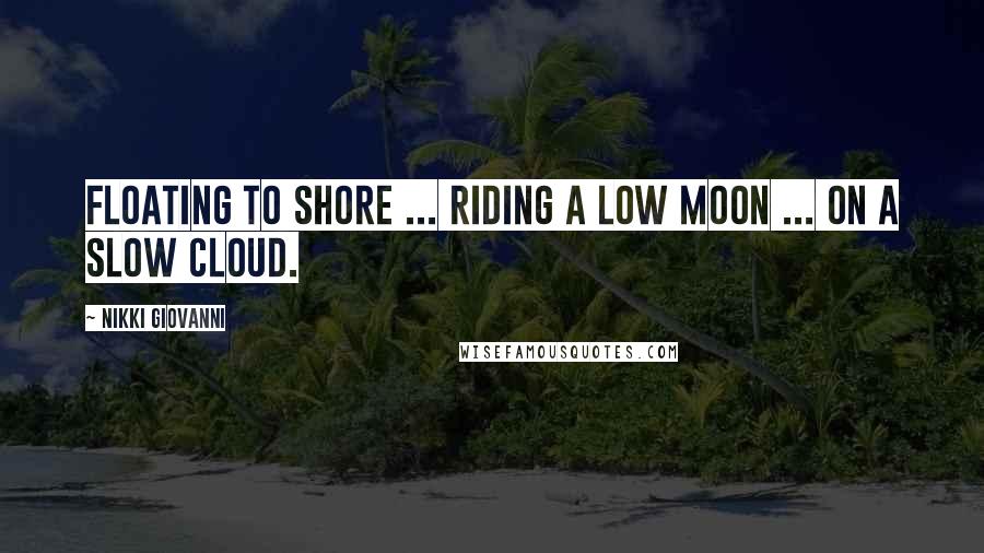 Nikki Giovanni Quotes: Floating to shore ... riding a low moon ... on a slow cloud.