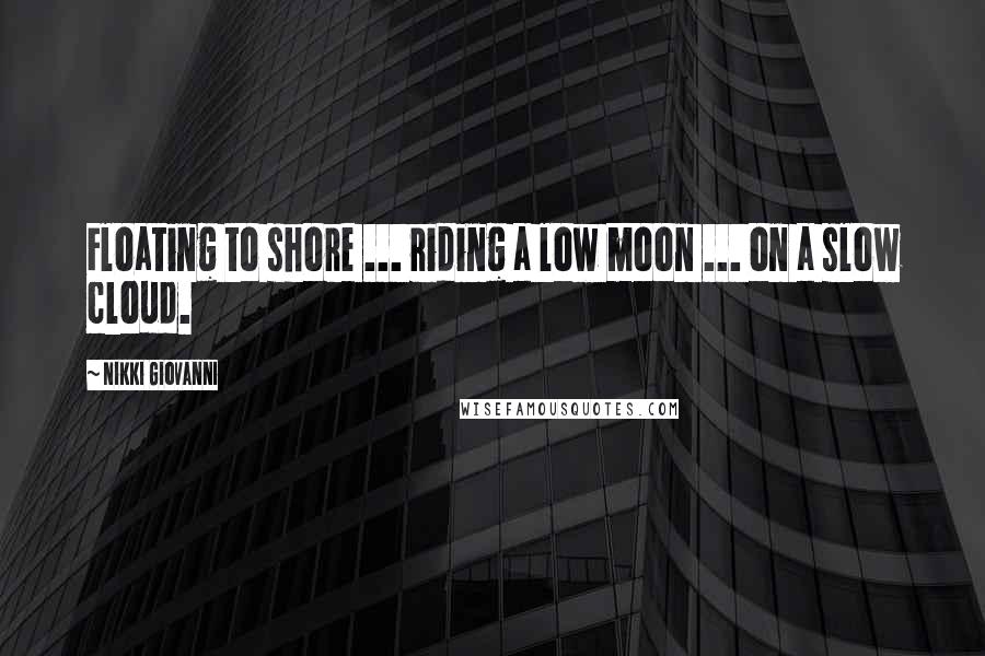 Nikki Giovanni Quotes: Floating to shore ... riding a low moon ... on a slow cloud.