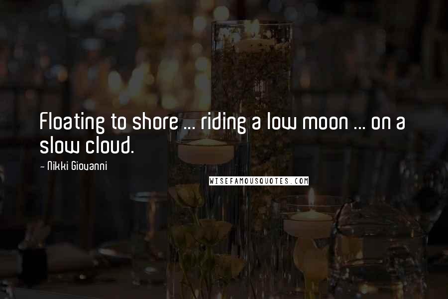 Nikki Giovanni Quotes: Floating to shore ... riding a low moon ... on a slow cloud.