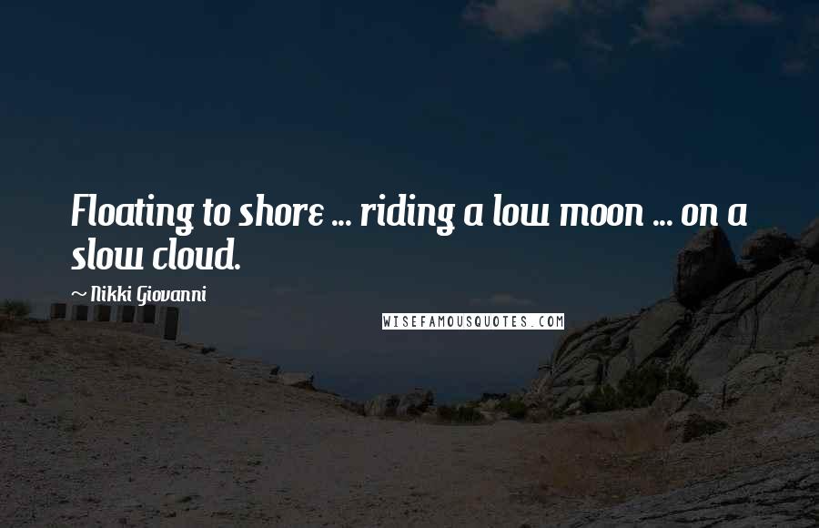 Nikki Giovanni Quotes: Floating to shore ... riding a low moon ... on a slow cloud.