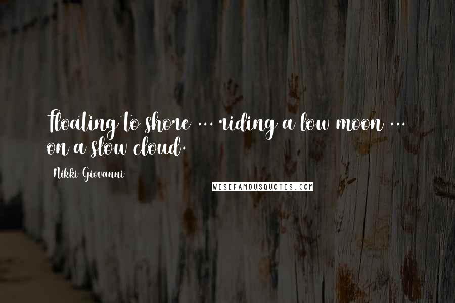 Nikki Giovanni Quotes: Floating to shore ... riding a low moon ... on a slow cloud.