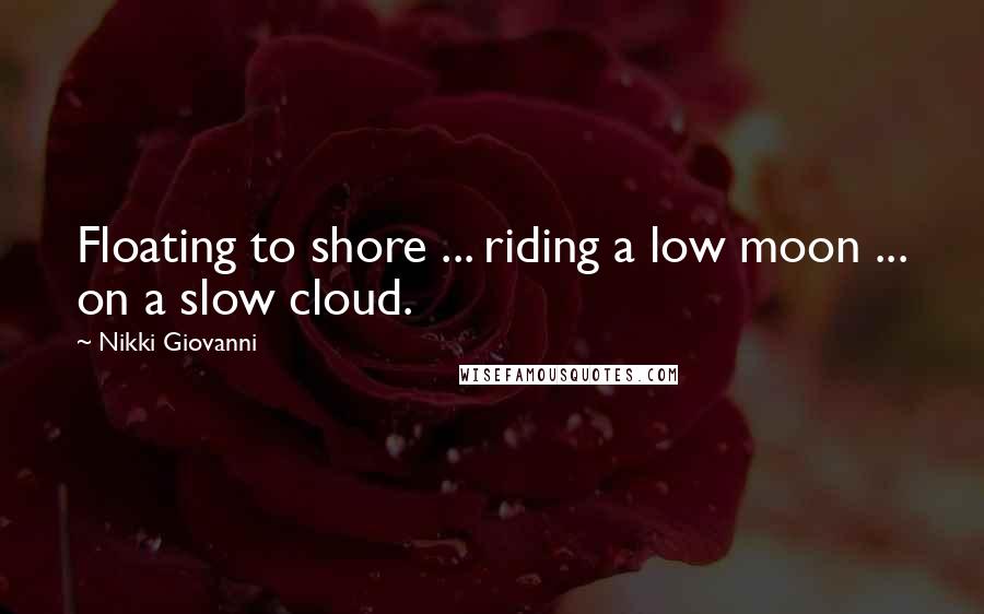 Nikki Giovanni Quotes: Floating to shore ... riding a low moon ... on a slow cloud.