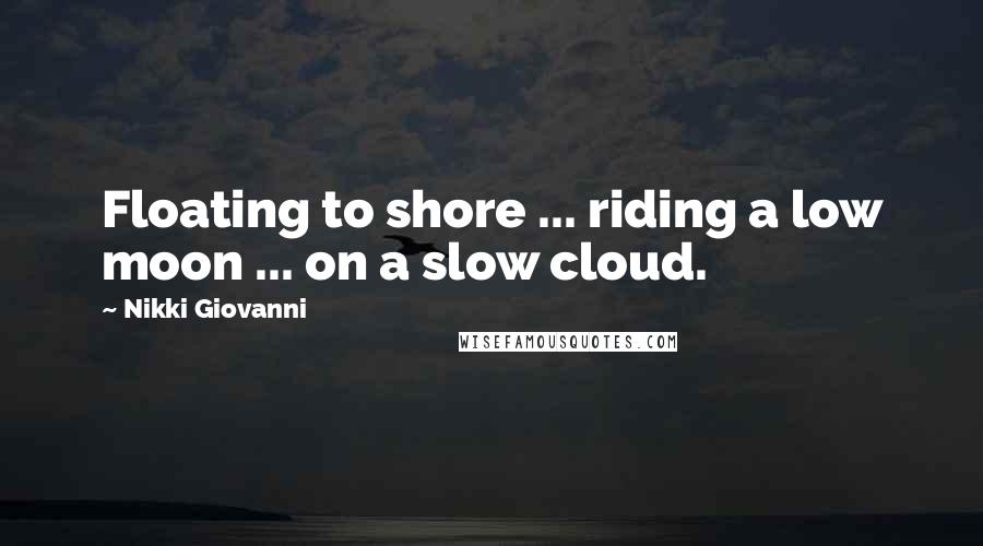 Nikki Giovanni Quotes: Floating to shore ... riding a low moon ... on a slow cloud.