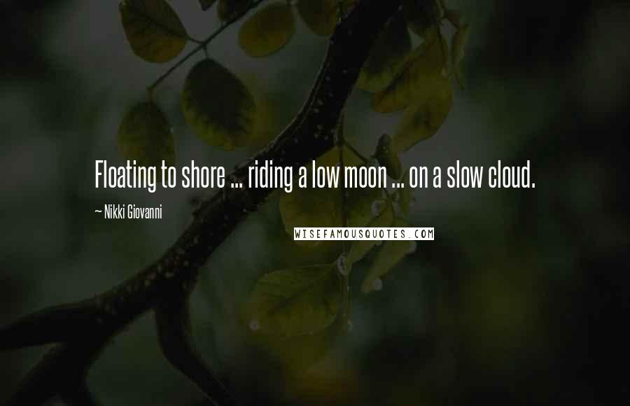 Nikki Giovanni Quotes: Floating to shore ... riding a low moon ... on a slow cloud.