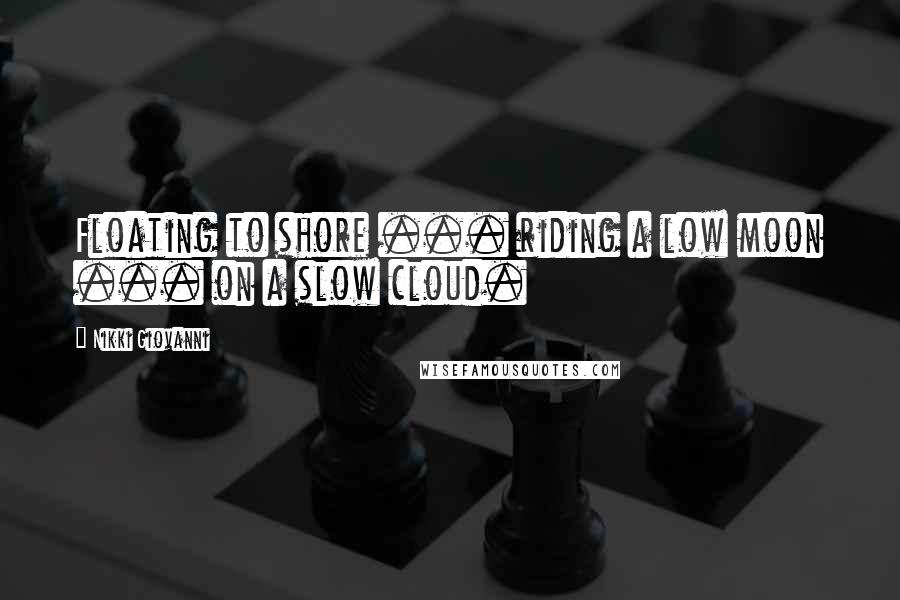 Nikki Giovanni Quotes: Floating to shore ... riding a low moon ... on a slow cloud.