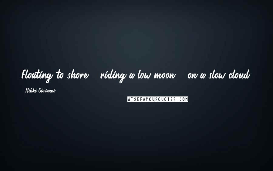 Nikki Giovanni Quotes: Floating to shore ... riding a low moon ... on a slow cloud.